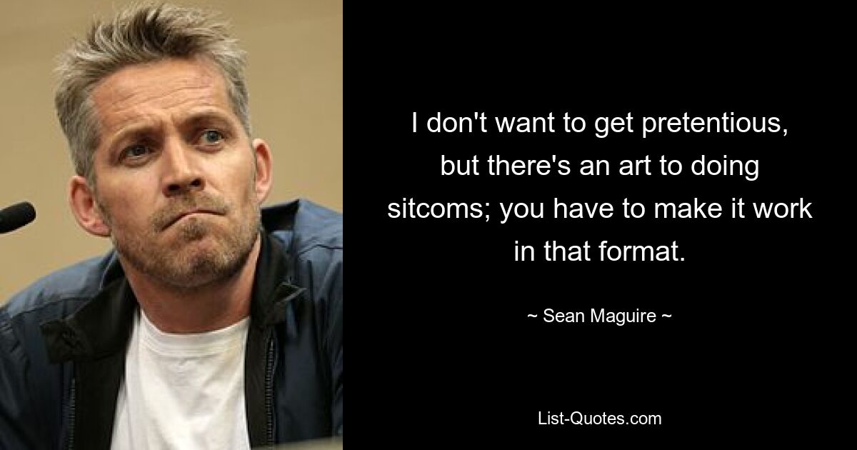 I don't want to get pretentious, but there's an art to doing sitcoms; you have to make it work in that format. — © Sean Maguire