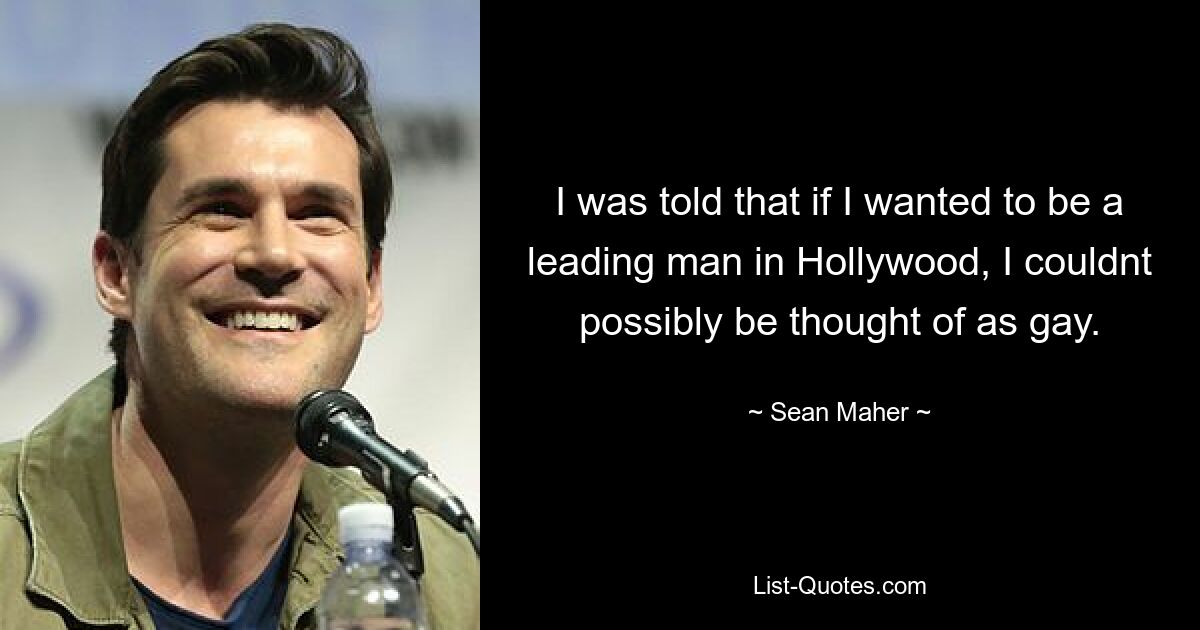 I was told that if I wanted to be a leading man in Hollywood, I couldnt possibly be thought of as gay. — © Sean Maher