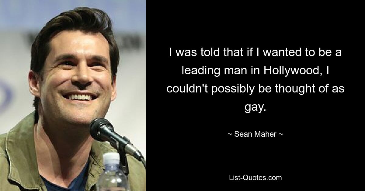 I was told that if I wanted to be a leading man in Hollywood, I couldn't possibly be thought of as gay. — © Sean Maher