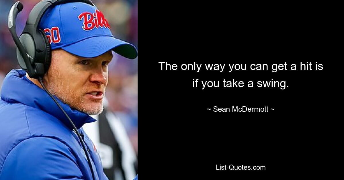 The only way you can get a hit is if you take a swing. — © Sean McDermott