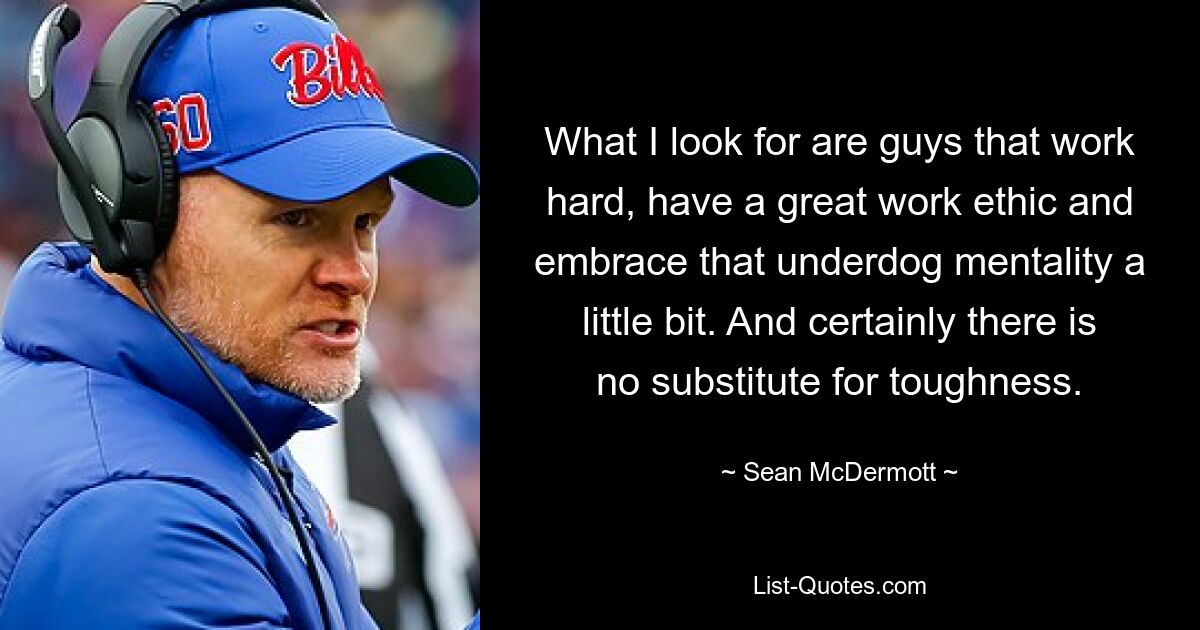 What I look for are guys that work hard, have a great work ethic and embrace that underdog mentality a little bit. And certainly there is no substitute for toughness. — © Sean McDermott