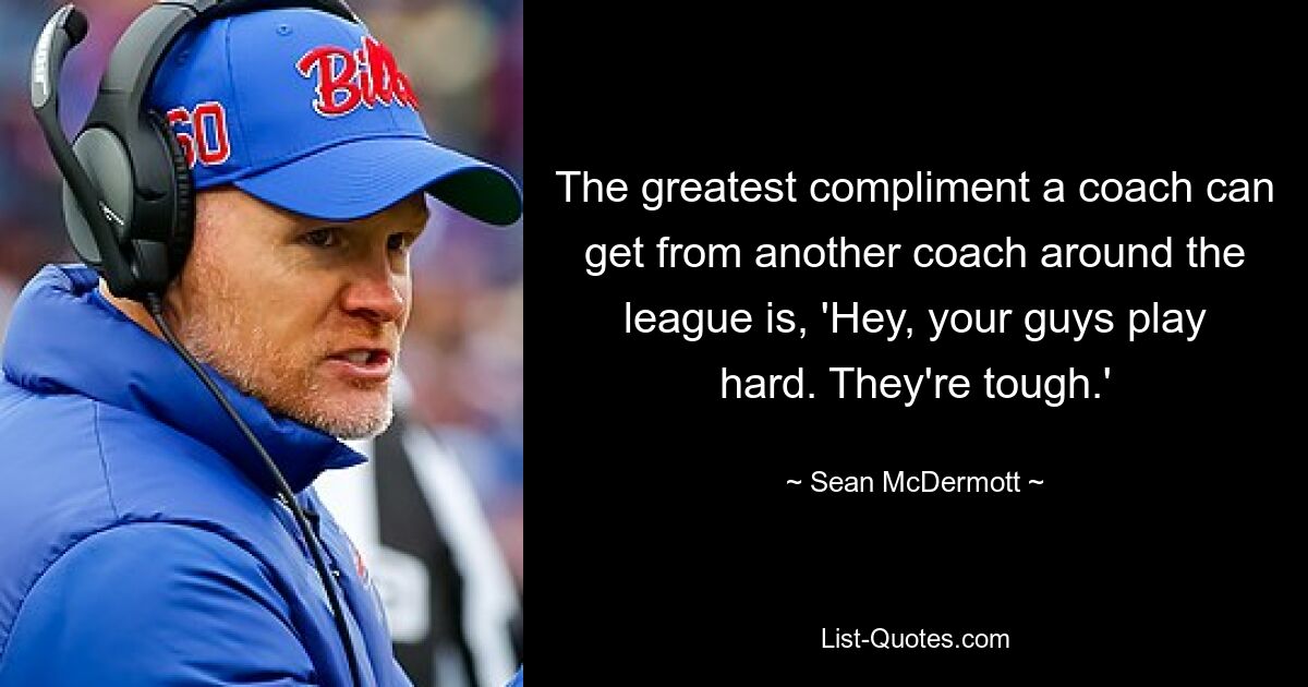 The greatest compliment a coach can get from another coach around the league is, 'Hey, your guys play hard. They're tough.' — © Sean McDermott