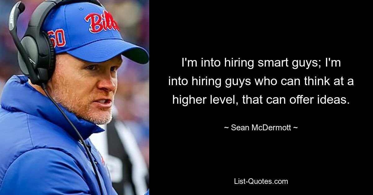 I'm into hiring smart guys; I'm into hiring guys who can think at a higher level, that can offer ideas. — © Sean McDermott