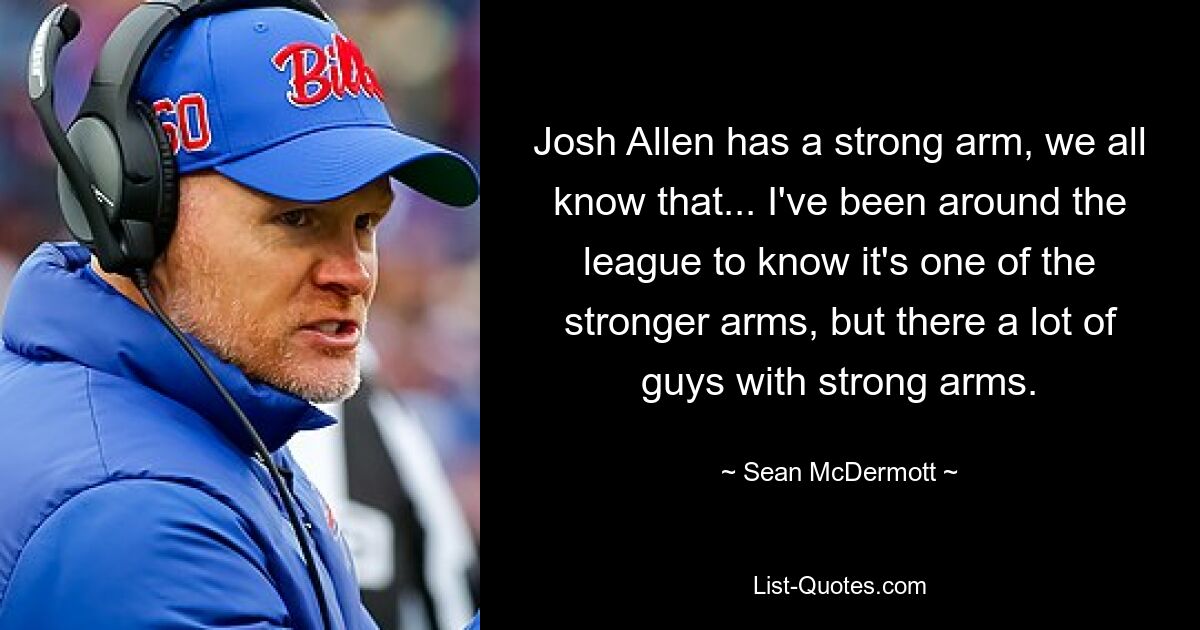 Josh Allen has a strong arm, we all know that... I've been around the league to know it's one of the stronger arms, but there a lot of guys with strong arms. — © Sean McDermott