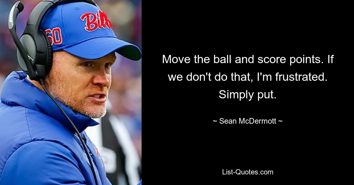 Move the ball and score points. If we don't do that, I'm frustrated. Simply put. — © Sean McDermott