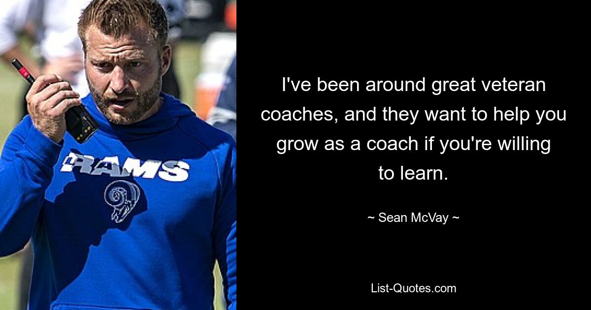 I've been around great veteran coaches, and they want to help you grow as a coach if you're willing to learn. — © Sean McVay