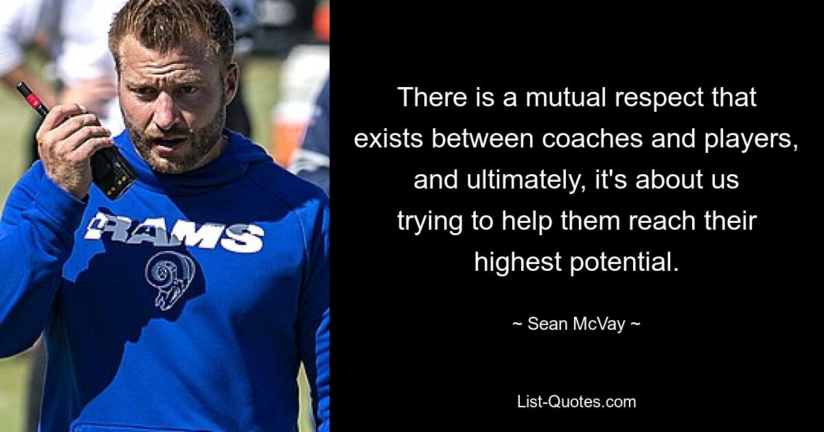 There is a mutual respect that exists between coaches and players, and ultimately, it's about us trying to help them reach their highest potential. — © Sean McVay