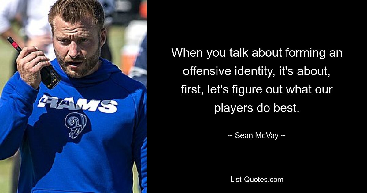 When you talk about forming an offensive identity, it's about, first, let's figure out what our players do best. — © Sean McVay