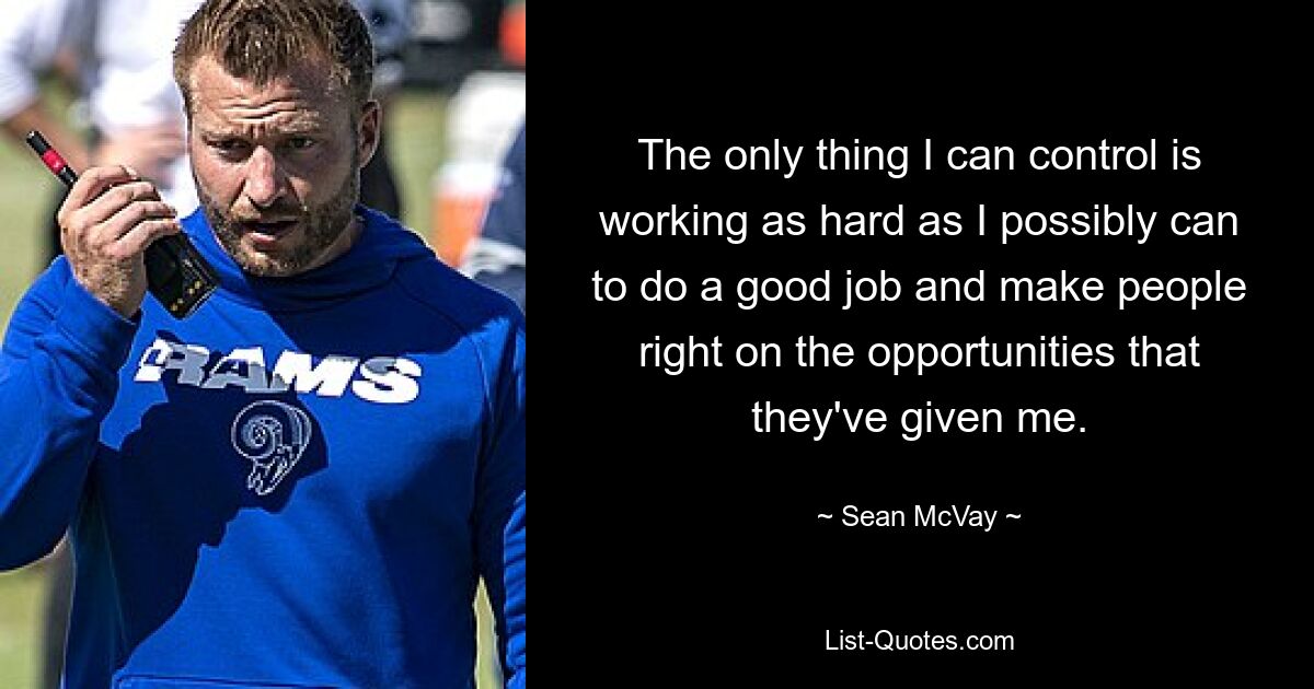 The only thing I can control is working as hard as I possibly can to do a good job and make people right on the opportunities that they've given me. — © Sean McVay