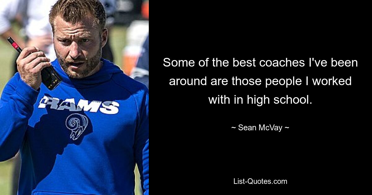 Some of the best coaches I've been around are those people I worked with in high school. — © Sean McVay