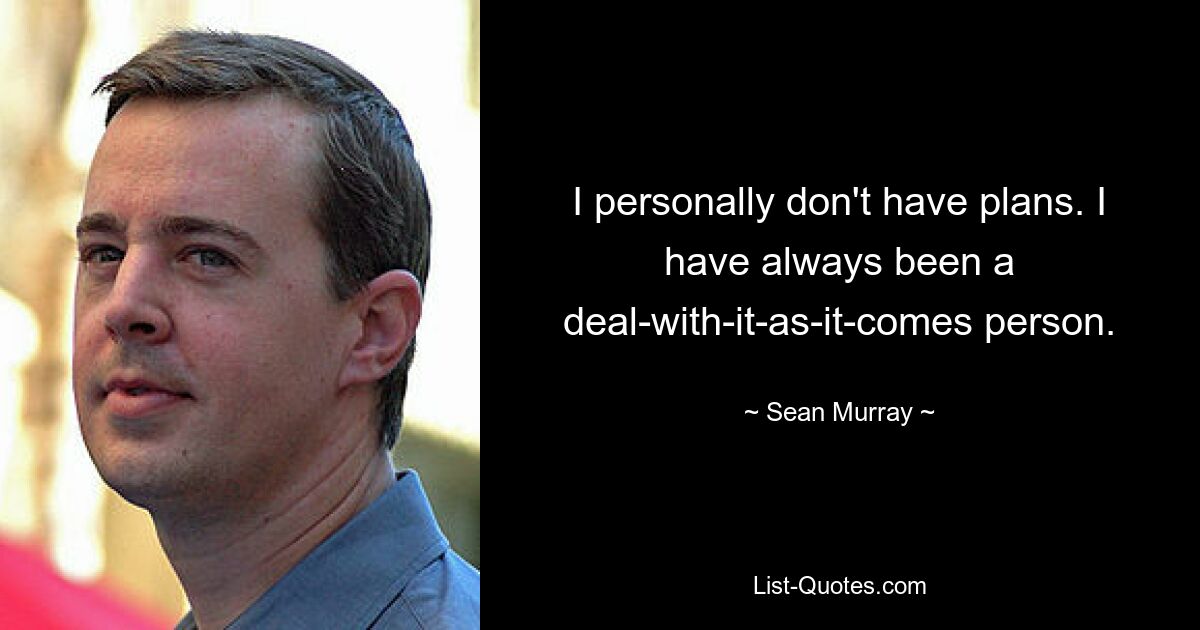 I personally don't have plans. I have always been a deal-with-it-as-it-comes person. — © Sean Murray