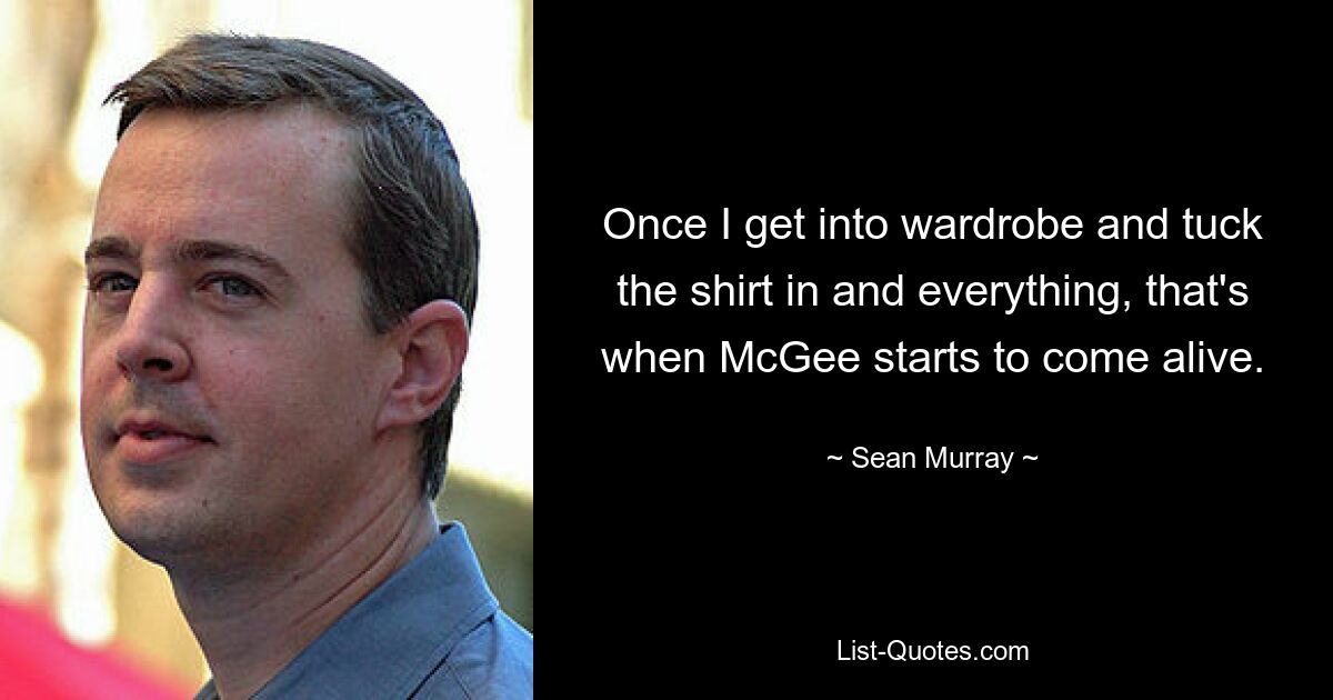 Once I get into wardrobe and tuck the shirt in and everything, that's when McGee starts to come alive. — © Sean Murray