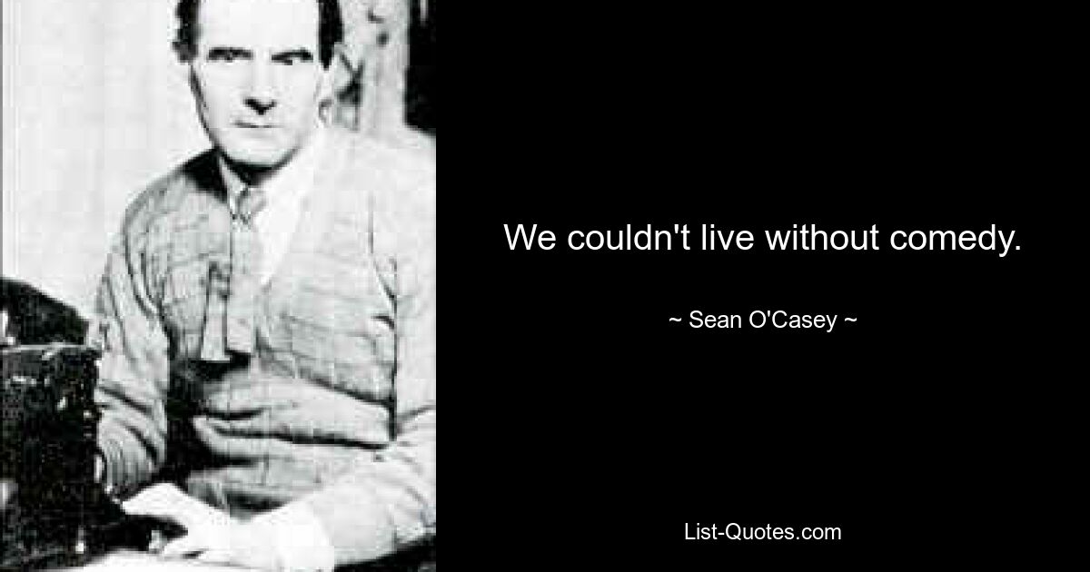 We couldn't live without comedy. — © Sean O'Casey