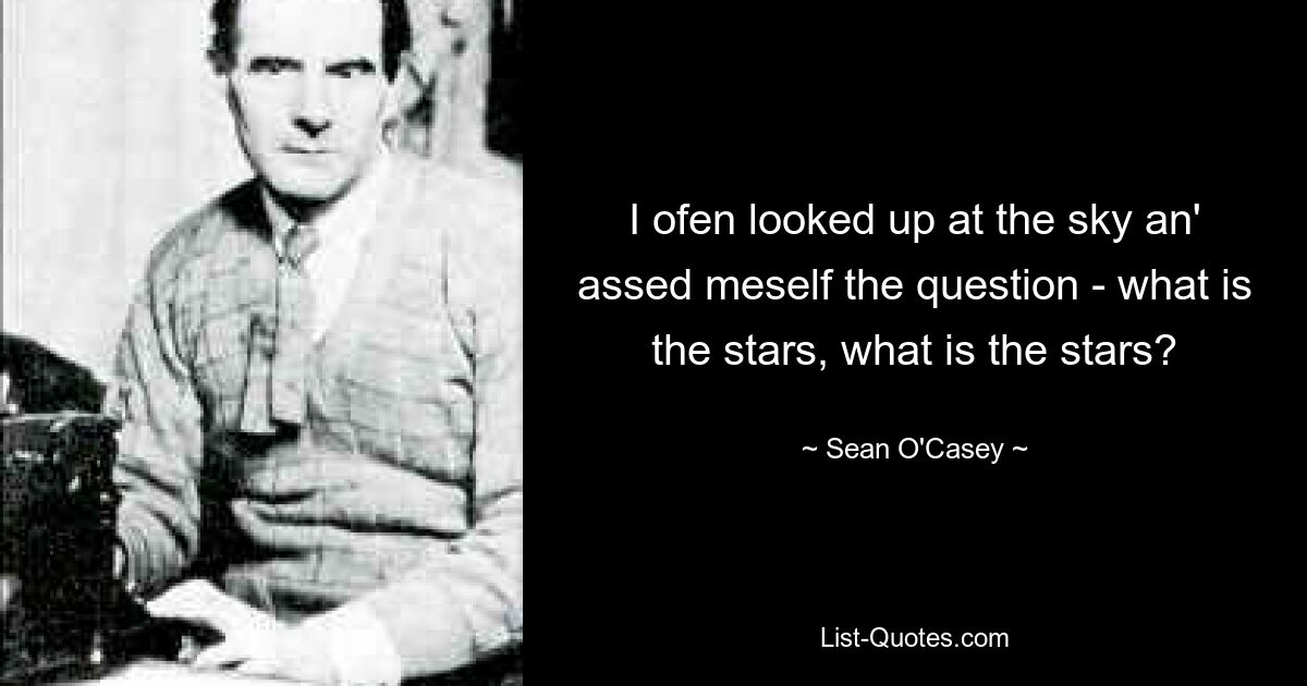 I ofen looked up at the sky an' assed meself the question - what is the stars, what is the stars? — © Sean O'Casey