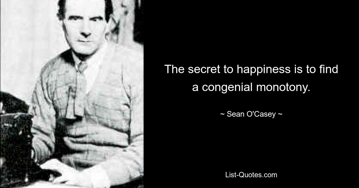 The secret to happiness is to find a congenial monotony. — © Sean O'Casey