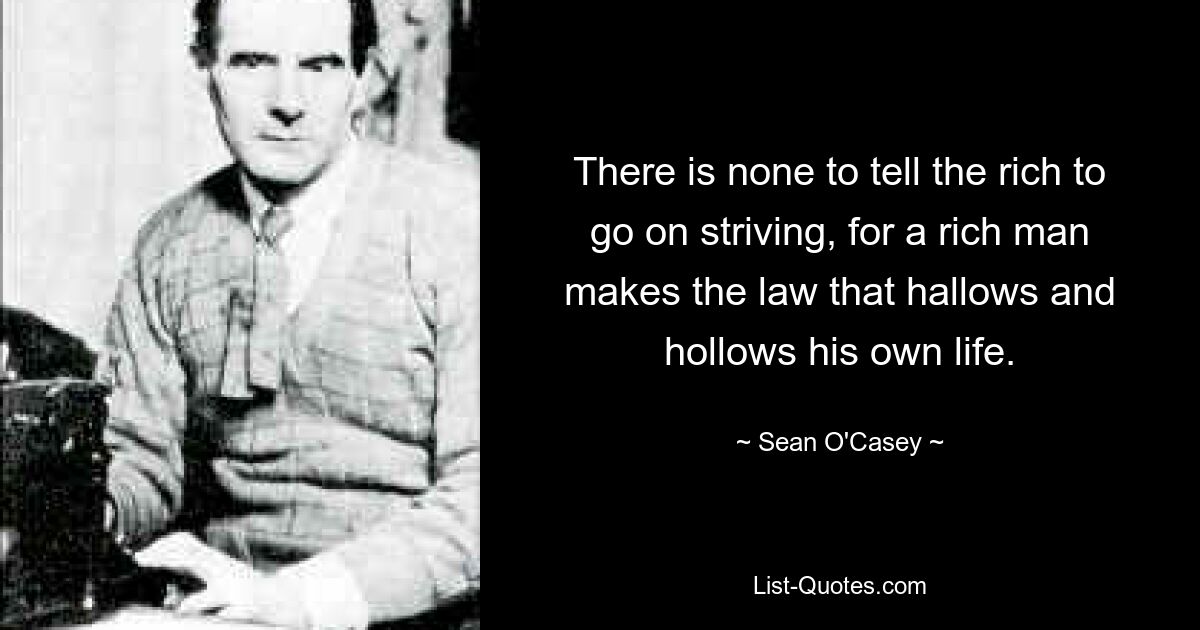 There is none to tell the rich to go on striving, for a rich man makes the law that hallows and hollows his own life. — © Sean O'Casey