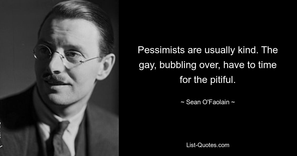 Pessimists are usually kind. The gay, bubbling over, have to time for the pitiful. — © Sean O'Faolain