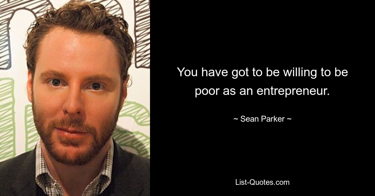 You have got to be willing to be poor as an entrepreneur. — © Sean Parker