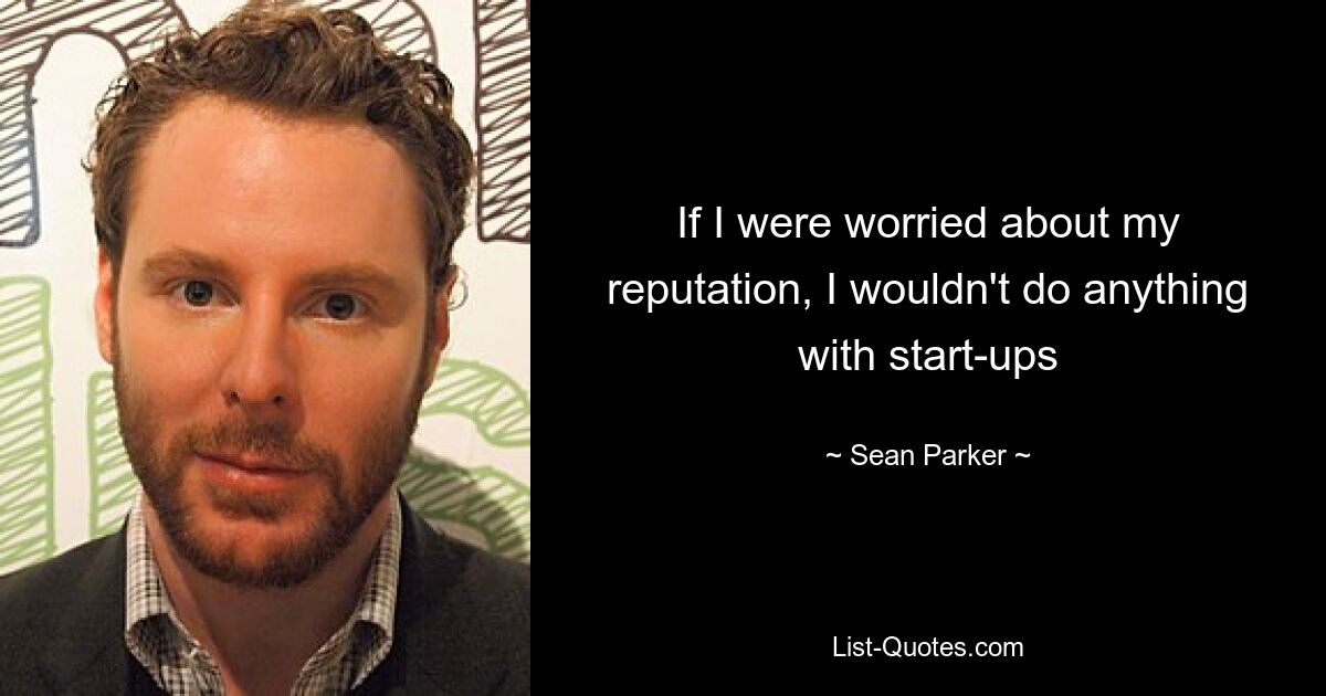 If I were worried about my reputation, I wouldn't do anything with start-ups — © Sean Parker