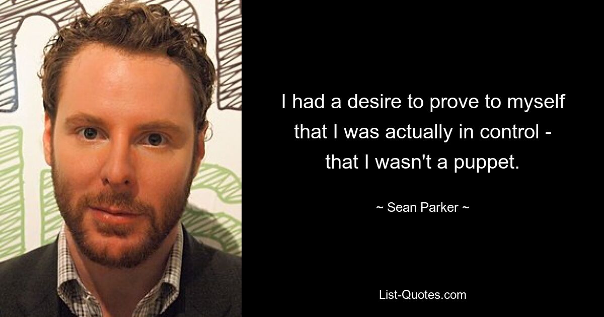 I had a desire to prove to myself that I was actually in control - that I wasn't a puppet. — © Sean Parker