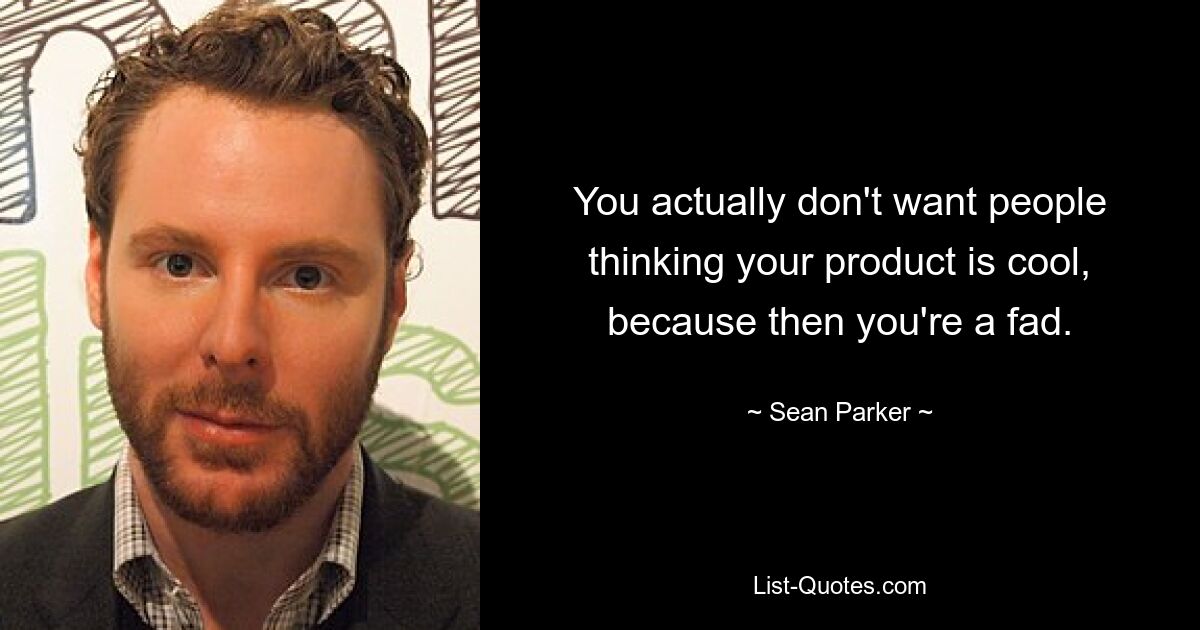 You actually don't want people thinking your product is cool, because then you're a fad. — © Sean Parker