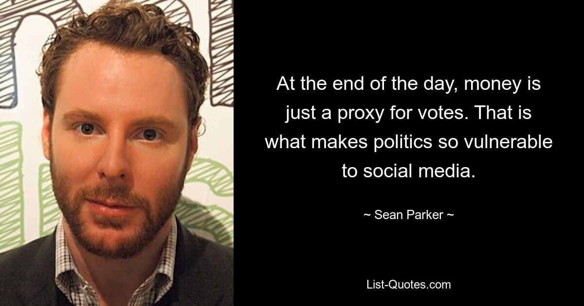 At the end of the day, money is just a proxy for votes. That is what makes politics so vulnerable to social media. — © Sean Parker