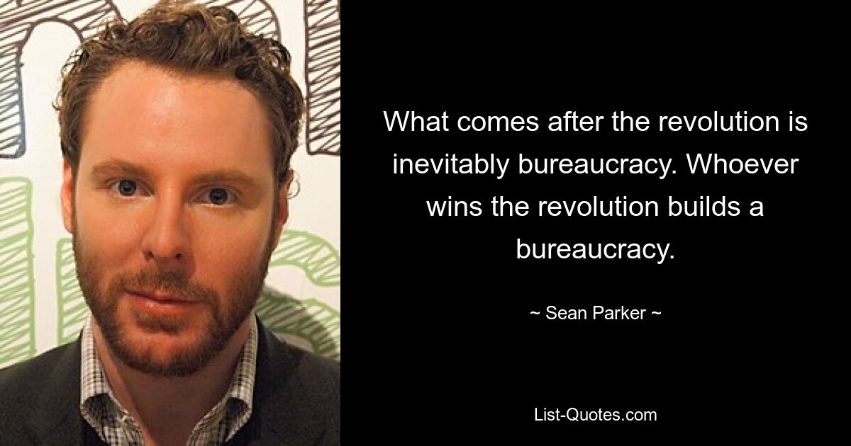 What comes after the revolution is inevitably bureaucracy. Whoever wins the revolution builds a bureaucracy. — © Sean Parker