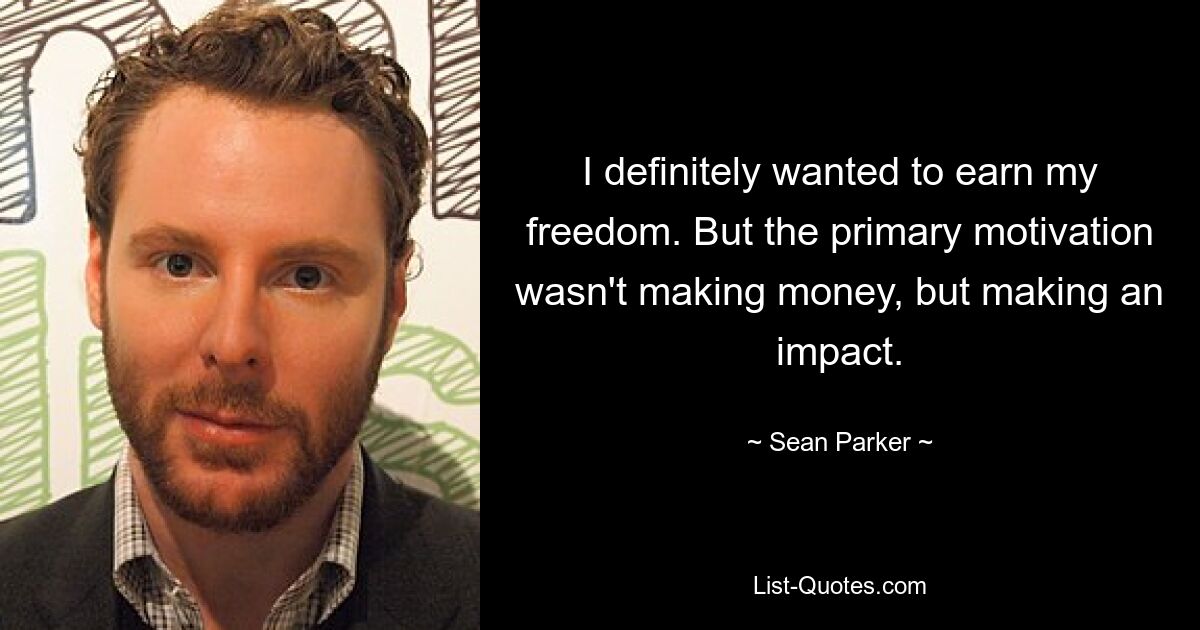 I definitely wanted to earn my freedom. But the primary motivation wasn't making money, but making an impact. — © Sean Parker