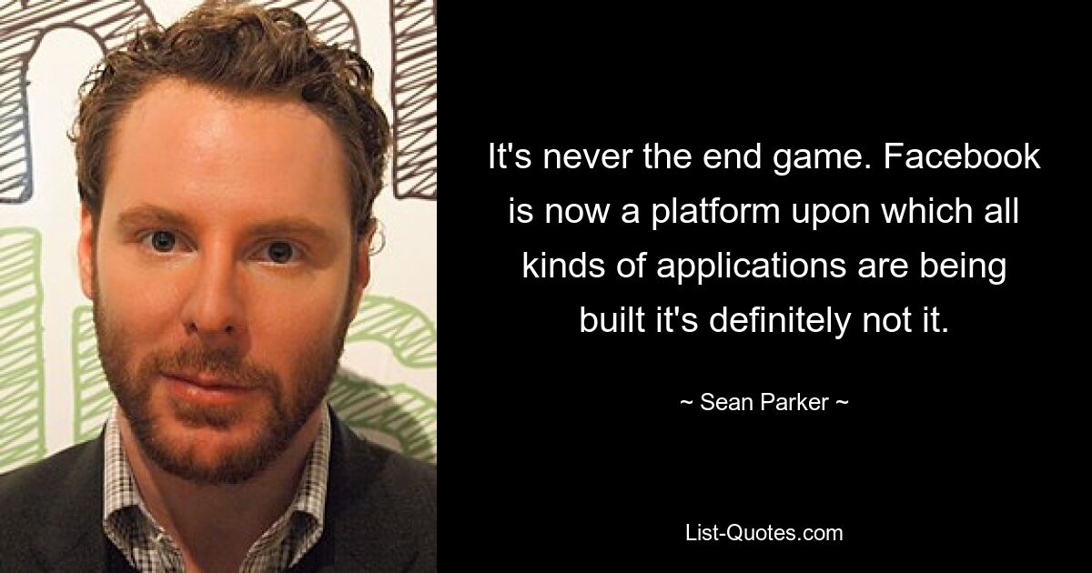 It's never the end game. Facebook is now a platform upon which all kinds of applications are being built it's definitely not it. — © Sean Parker