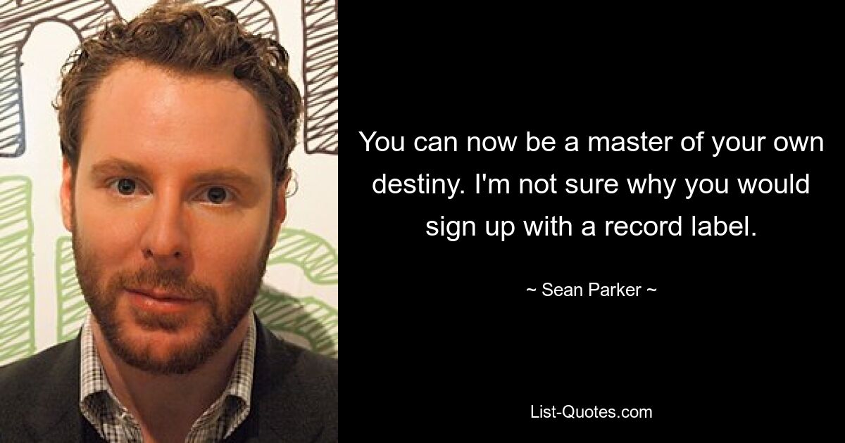 You can now be a master of your own destiny. I'm not sure why you would sign up with a record label. — © Sean Parker