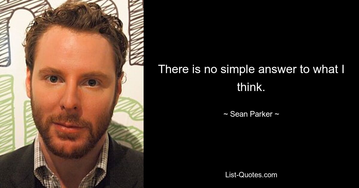 There is no simple answer to what I think. — © Sean Parker