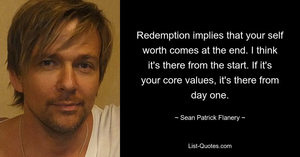 Redemption implies that your self worth comes at the end. I think it's there from the start. If it's your core values, it's there from day one. — © Sean Patrick Flanery