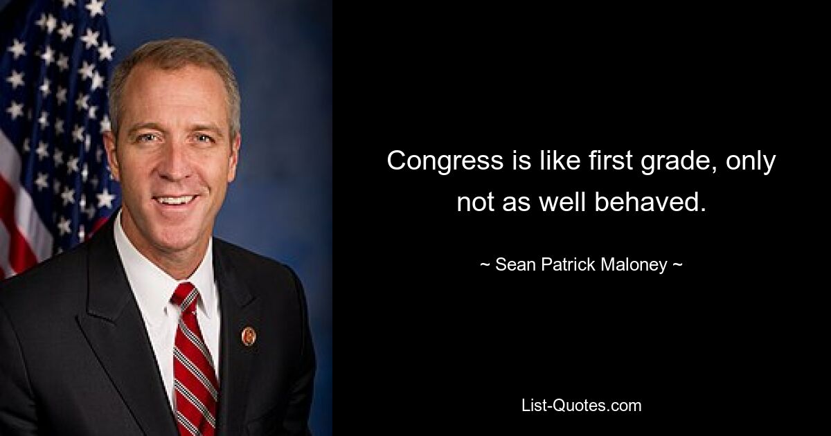 Congress is like first grade, only not as well behaved. — © Sean Patrick Maloney