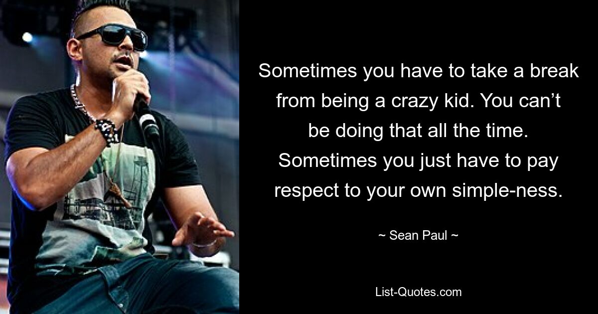 Sometimes you have to take a break from being a crazy kid. You can’t be doing that all the time. Sometimes you just have to pay respect to your own simple-ness. — © Sean Paul