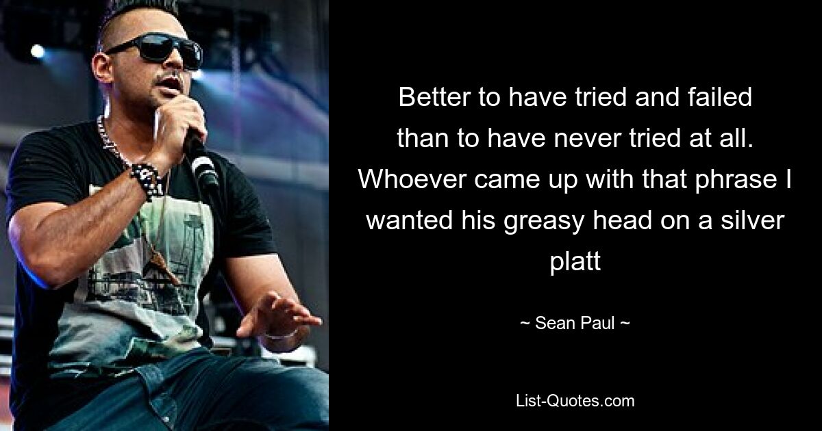 Better to have tried and failed than to have never tried at all. Whoever came up with that phrase I wanted his greasy head on a silver platt — © Sean Paul