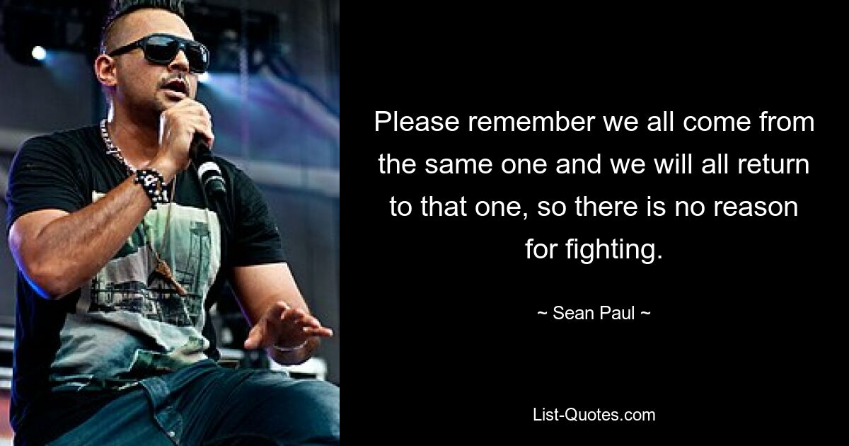 Please remember we all come from the same one and we will all return to that one, so there is no reason for fighting. — © Sean Paul