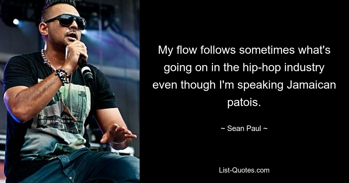 My flow follows sometimes what's going on in the hip-hop industry even though I'm speaking Jamaican patois. — © Sean Paul