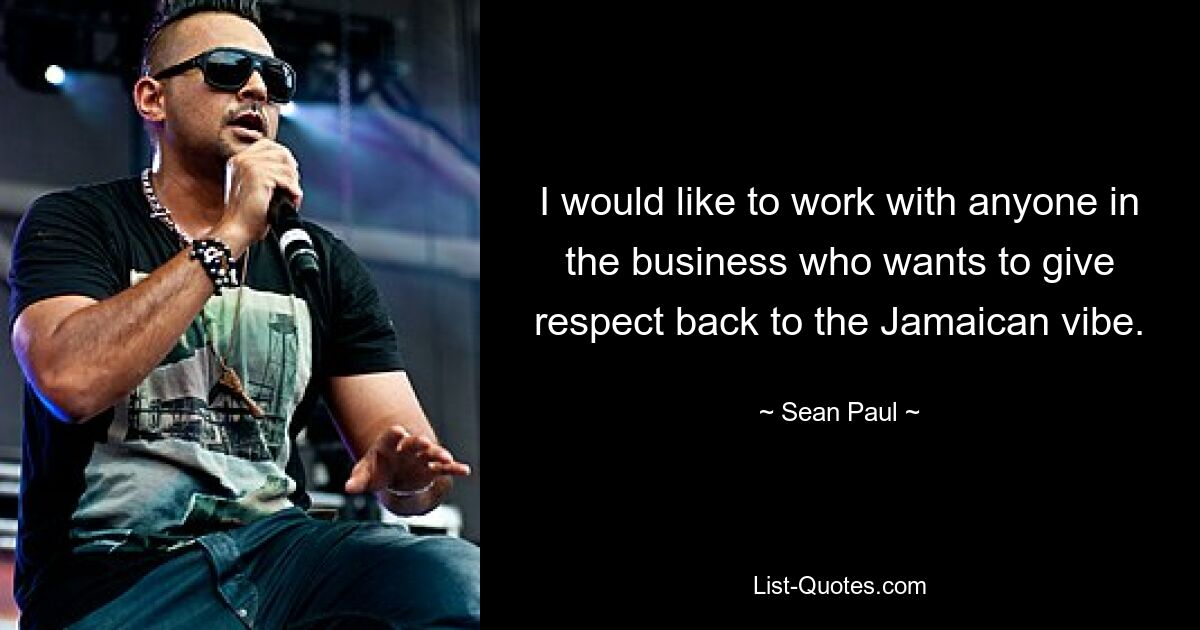 I would like to work with anyone in the business who wants to give respect back to the Jamaican vibe. — © Sean Paul