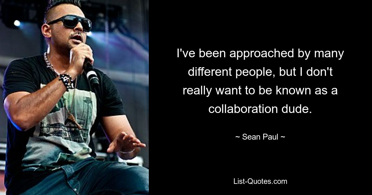 I've been approached by many different people, but I don't really want to be known as a collaboration dude. — © Sean Paul