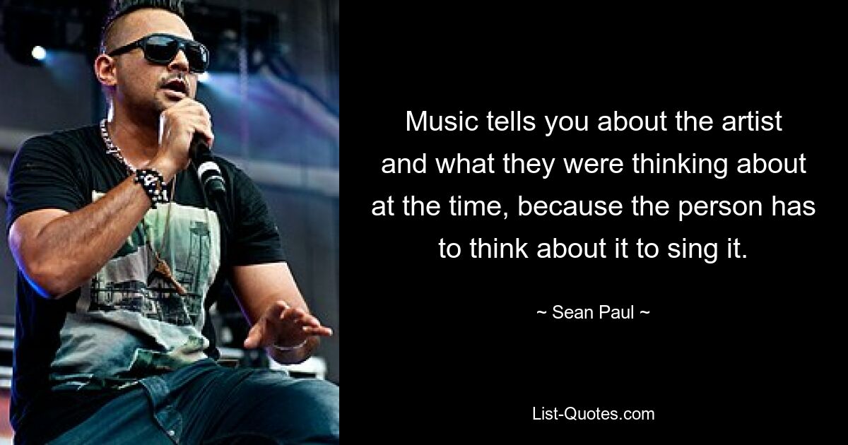 Music tells you about the artist and what they were thinking about at the time, because the person has to think about it to sing it. — © Sean Paul