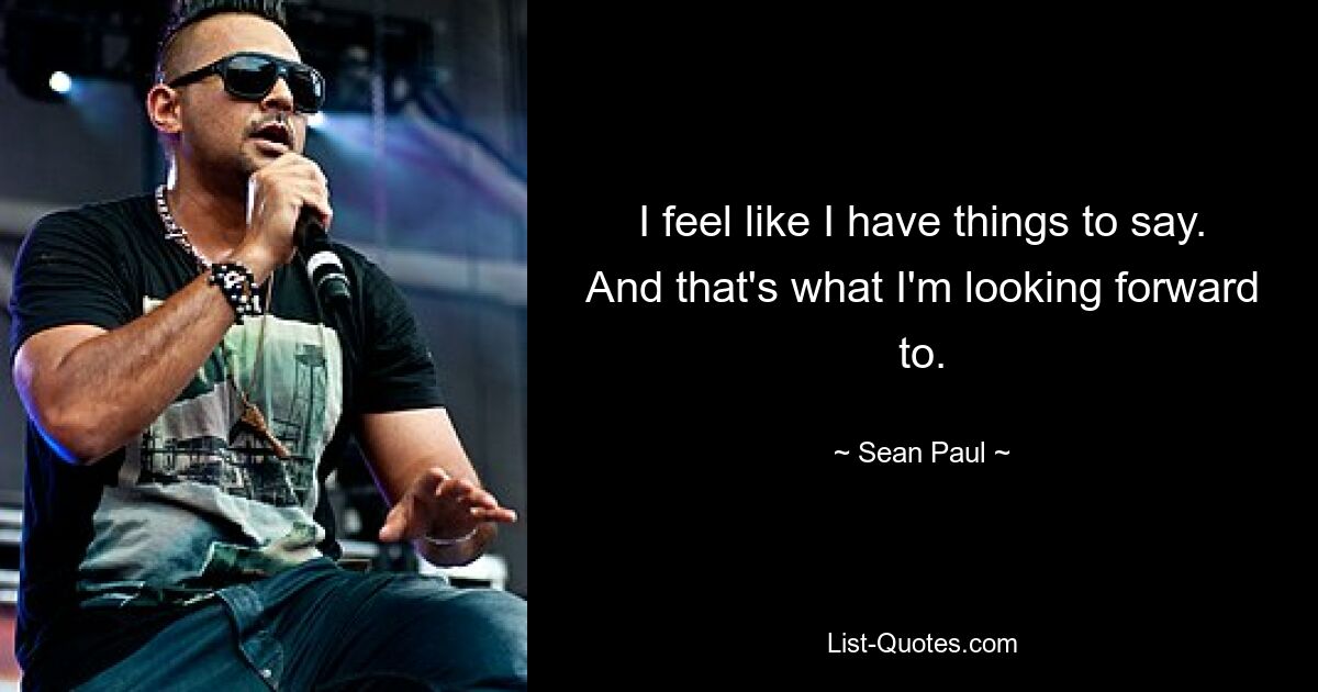 I feel like I have things to say. And that's what I'm looking forward to. — © Sean Paul