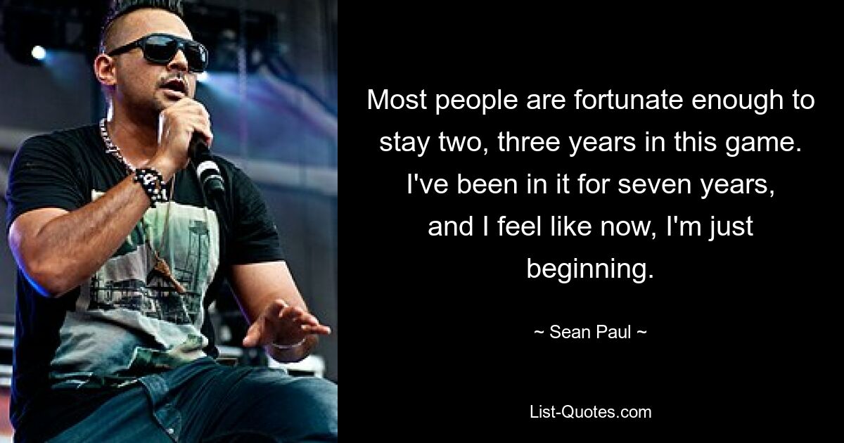 Most people are fortunate enough to stay two, three years in this game. I've been in it for seven years, and I feel like now, I'm just beginning. — © Sean Paul