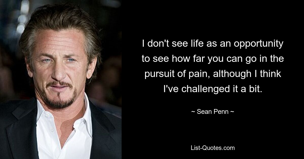 I don't see life as an opportunity to see how far you can go in the pursuit of pain, although I think I've challenged it a bit. — © Sean Penn