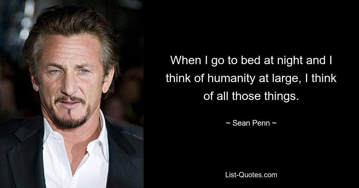 When I go to bed at night and I think of humanity at large, I think of all those things. — © Sean Penn