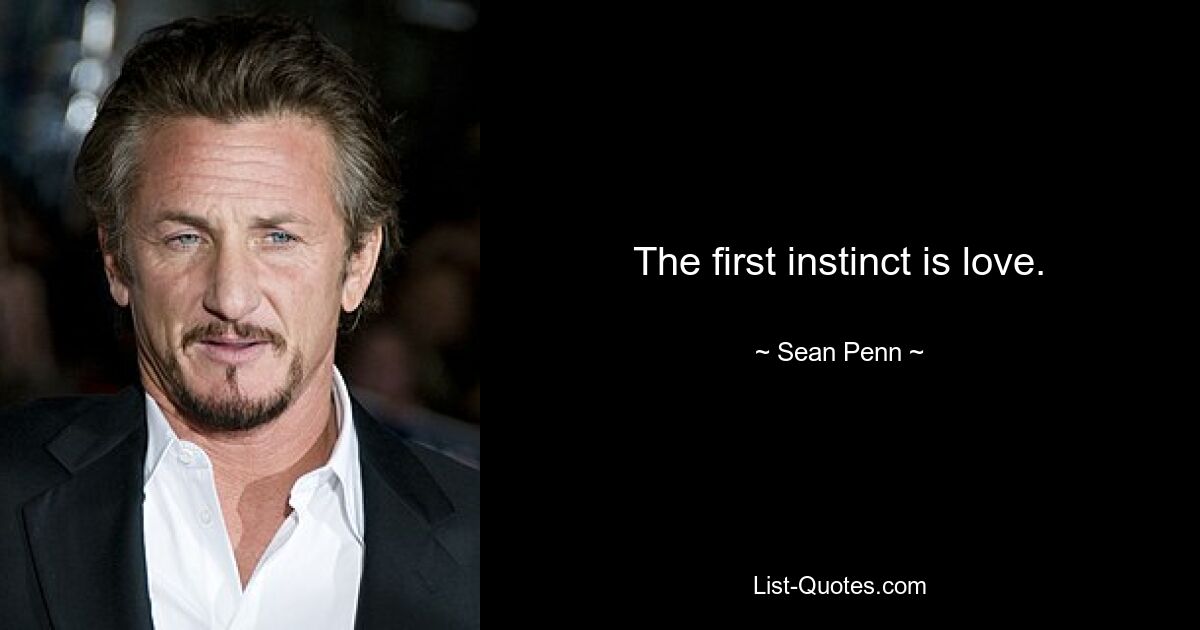 The first instinct is love. — © Sean Penn