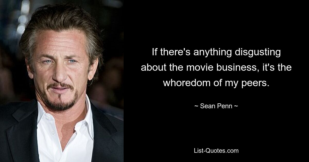 If there's anything disgusting about the movie business, it's the whoredom of my peers. — © Sean Penn