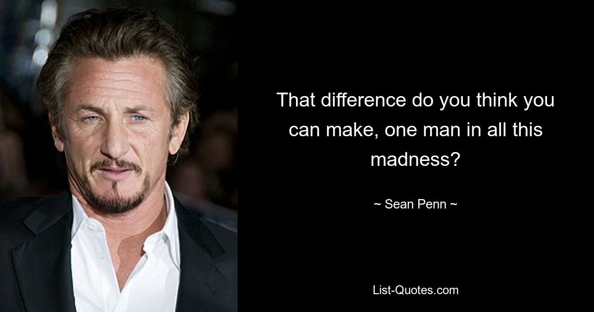 That difference do you think you can make, one man in all this madness? — © Sean Penn