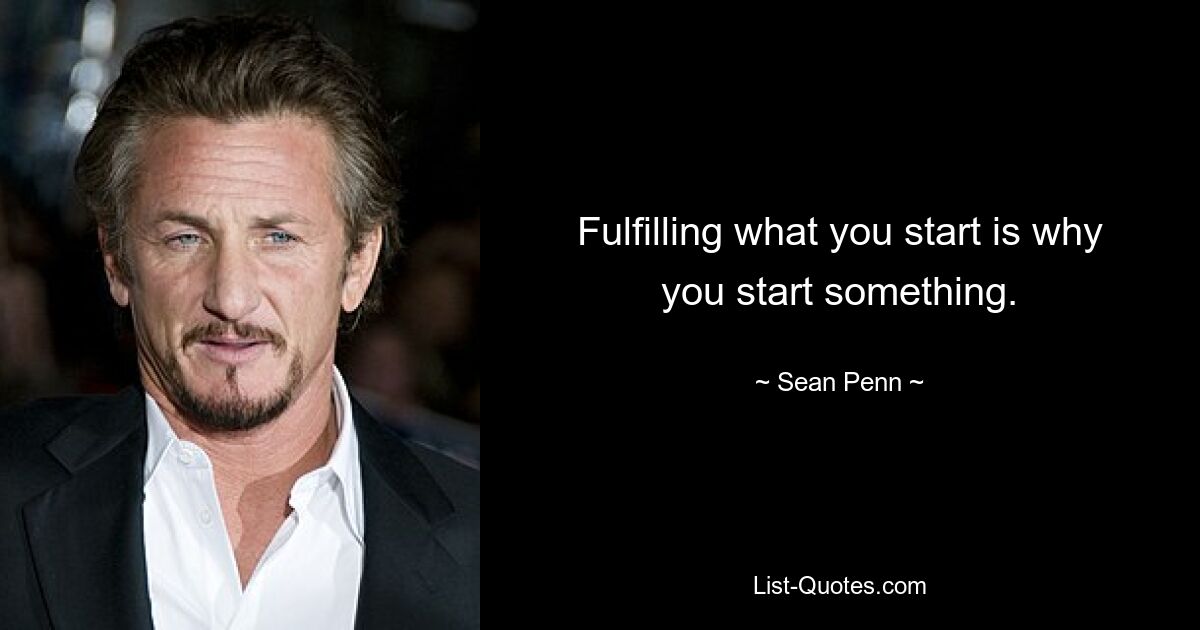 Fulfilling what you start is why you start something. — © Sean Penn