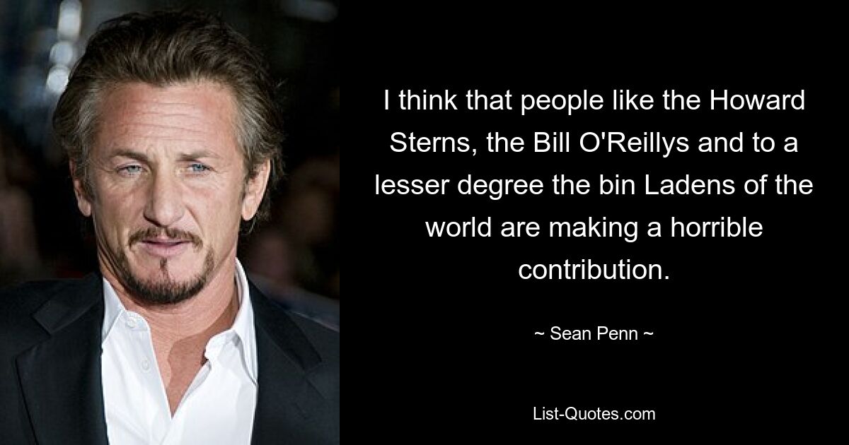 I think that people like the Howard Sterns, the Bill O'Reillys and to a lesser degree the bin Ladens of the world are making a horrible contribution. — © Sean Penn