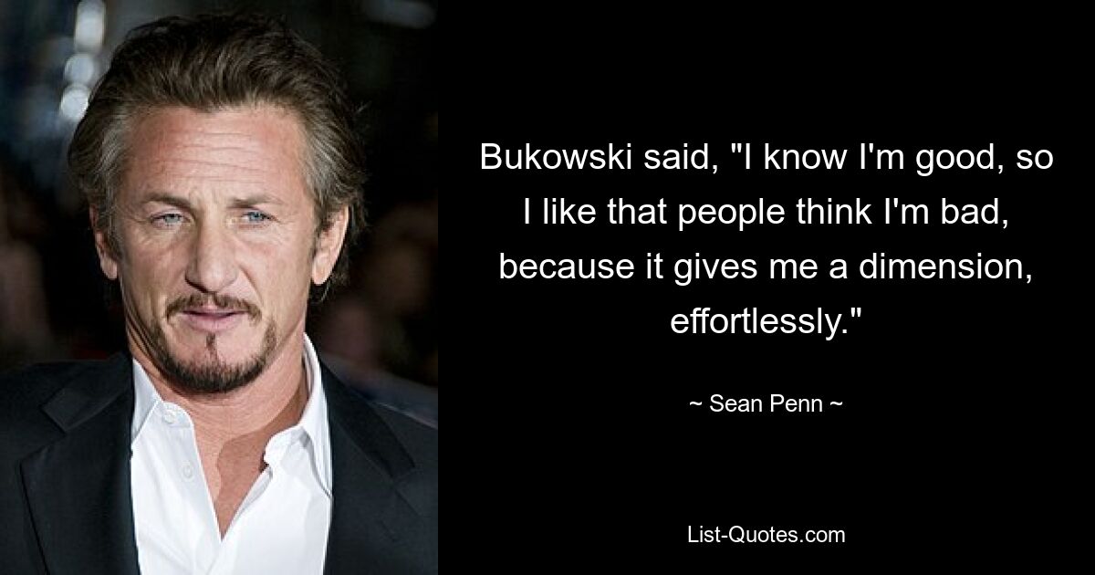 Bukowski said, "I know I'm good, so I like that people think I'm bad, because it gives me a dimension, effortlessly." — © Sean Penn